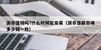 派币值钱吗?什么时候能交易（派币目前市场多少钱一枚）