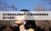 您不是有效的注册用户（不是有效的邮箱地址是什么意思）