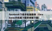facebook下载手机版最新（facebook手机版下载安卓版下载）