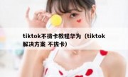 tiktok不拔卡教程华为（tiktok解决方案 不拔卡）