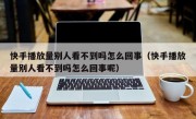 快手播放量别人看不到吗怎么回事（快手播放量别人看不到吗怎么回事呢）