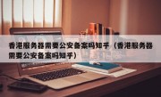 香港服务器需要公安备案吗知乎（香港服务器需要公安备案吗知乎）
