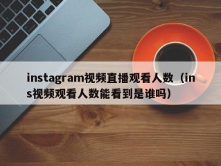 instagram视频直播观看人数（ins视频观看人数能看到是谁吗）