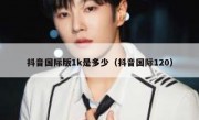 抖音国际版1k是多少（抖音国际120）