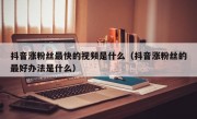 抖音涨粉丝最快的视频是什么（抖音涨粉丝的最好办法是什么）