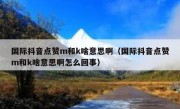国际抖音点赞m和k啥意思啊（国际抖音点赞m和k啥意思啊怎么回事）