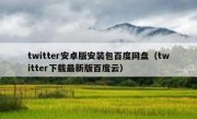 twitter安卓版安装包百度网盘（twitter下载最新版百度云）