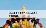 tiktok怎么下载?（tiktok怎么下载安卓）