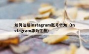 如何注册instagram账号华为（Instagram华为注册）