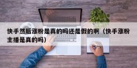 快手然后涨粉是真的吗还是假的啊（快手涨粉主播是真的吗）