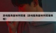 游戏服务器如何搭建（游戏服务器如何搭建教程）