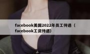 facebook美国2022年员工待遇（facebook工资待遇）