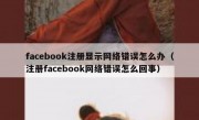 facebook注册显示网络错误怎么办（注册facebook网络错误怎么回事）