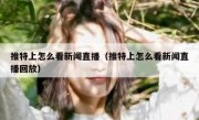 推特上怎么看新闻直播（推特上怎么看新闻直播回放）