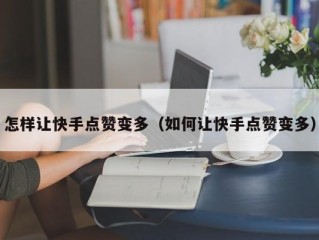 怎样让快手点赞变多（如何让快手点赞变多）