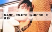 拉新推广一手接单平台（app推广拉新一手渠道）
