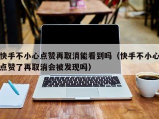 快手不小心点赞再取消能看到吗（快手不小心点赞了再取消会被发现吗）