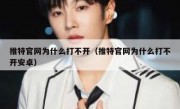 推特官网为什么打不开（推特官网为什么打不开安卓）