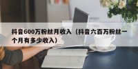 抖音600万粉丝月收入（抖音六百万粉丝一个月有多少收入）
