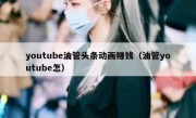 youtube油管头条动画赚钱（油管youtube怎）