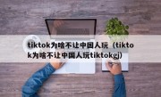 tiktok为啥不让中国人玩（tiktok为啥不让中国人玩tiktokgj）