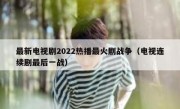 最新电视剧2022热播最火剧战争（电视连续剧最后一战）