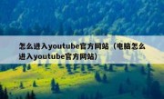怎么进入youtube官方网站（电脑怎么进入youtube官方网站）