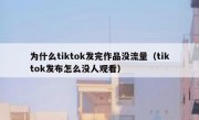 为什么tiktok发完作品没流量（tiktok发布怎么没人观看）