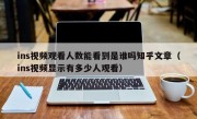 ins视频观看人数能看到是谁吗知乎文章（ins视频显示有多少人观看）