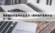 海外版的抖音叫什么名字（海外版抖音有什么不一样）