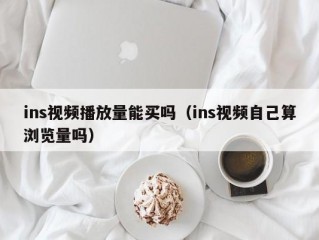 ins视频播放量能买吗（ins视频自己算浏览量吗）