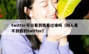twitter可以看到我看过谁吗（别人看不到我的twitter）