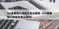 ins查看别人快拍会有记录吗（ins查看别人快拍会有记录吗）