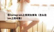 在instagram上找到女朋友（怎么在ins上找对象）