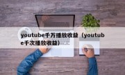 youtube千万播放收益（youtube千次播放收益）