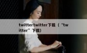 twittertwitter下载（“twitter”下载）