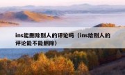 ins能删除别人的评论吗（ins给别人的评论能不能删除）
