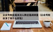 公众号粉丝是关注人数还是阅读量（公众号粉丝多了有什么好处）