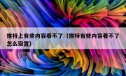 推特上有些内容看不了（推特有些内容看不了怎么设置）