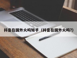 抖音在国外火吗知乎（抖音在国外火吗?）