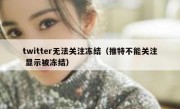 twitter无法关注冻结（推特不能关注 显示被冻结）