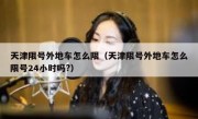 天津限号外地车怎么限（天津限号外地车怎么限号24小时吗?）