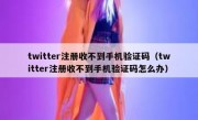twitter注册收不到手机验证码（twitter注册收不到手机验证码怎么办）