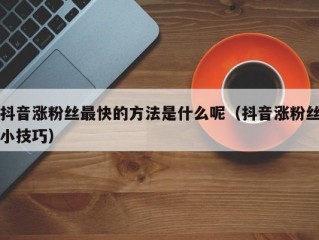 抖音涨粉丝最快的方法是什么呢（抖音涨粉丝小技巧）