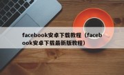 facebook安卓下载教程（facebook安卓下载最新版教程）
