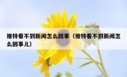 推特看不到新闻怎么回事（推特看不到新闻怎么回事儿）