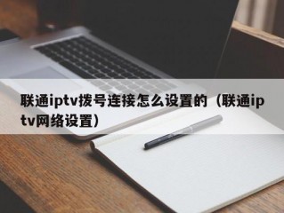 联通iptv拨号连接怎么设置的（联通iptv网络设置）
