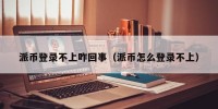 派币登录不上咋回事（派币怎么登录不上）