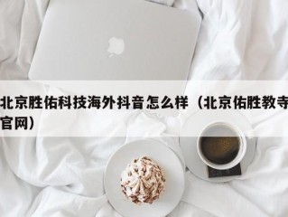 北京胜佑科技海外抖音怎么样（北京佑胜教寺官网）