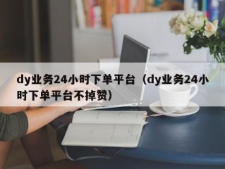 dy业务24小时下单平台（dy业务24小时下单平台不掉赞）